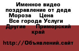 Именное видео-поздравление от деда Мороза  › Цена ­ 70 - Все города Услуги » Другие   . Приморский край